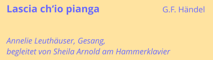 Lascia ch‘io pianga	G.F. Händel Annelie Leuthäuser, Gesang, begleitet von Sheila Arnold am Hammerklavier