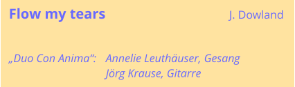 Flow my tears	J. Dowland „Duo Con Anima“: 	Annelie Leuthäuser, Gesang 	Jörg Krause, Gitarre
